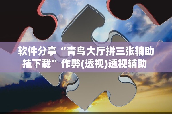 软件分享“青鸟大厅拼三张辅助挂下载	”作弊(透视)透视辅助 