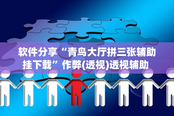 软件分享“青鸟大厅拼三张辅助挂下载”作弊(透视)透视辅助 
