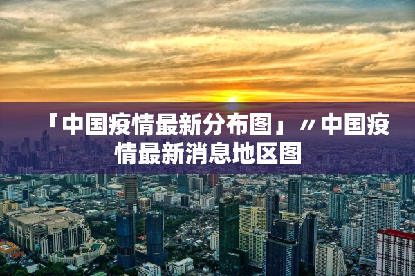 「中国疫情最新分布图」〃中国疫情最新消息地区图