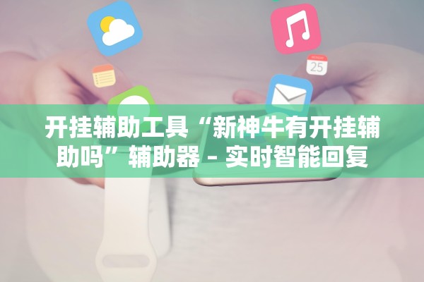 开挂辅助工具“新神牛有开挂辅助吗	”辅助器 – 实时智能回复