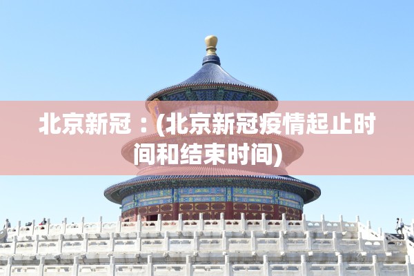 北京新冠︰(北京新冠疫情起止时间和结束时间)