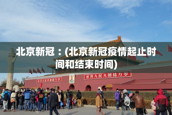 北京新冠︰(北京新冠疫情起止时间和结束时间)