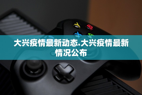大兴疫情最新动态.大兴疫情最新情况公布 大兴疫情最新动态.大兴疫情最新情况公布