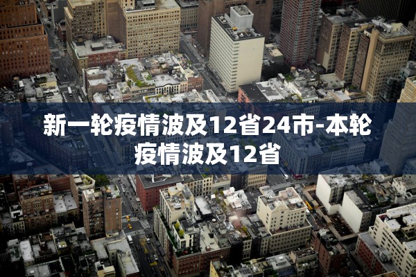 新一轮疫情波及12省24市-本轮疫情波及12省