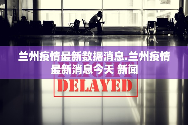 兰州疫情最新数据消息.兰州疫情最新消息今天 新闻
