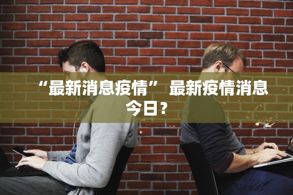 “最新消息疫情” 最新疫情消息今日？