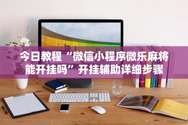 今日教程“微信小程序微乐麻将能开挂吗”开挂辅助详细步骤