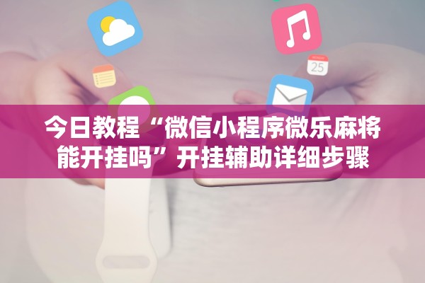 今日教程“微信小程序微乐麻将能开挂吗”开挂辅助详细步骤