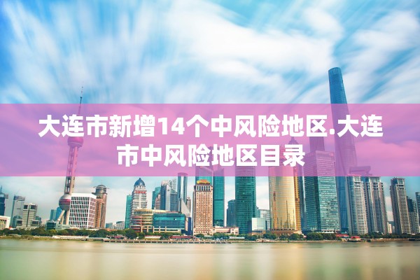 大连市新增14个中风险地区.大连市中风险地区目录