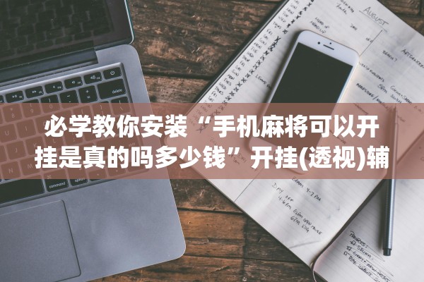 必学教你安装“手机麻将可以开挂是真的吗多少钱	”开挂(透视)辅助教程