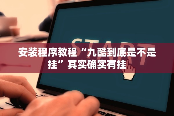 安装程序教程“九酷到底是不是挂”其实确实有挂