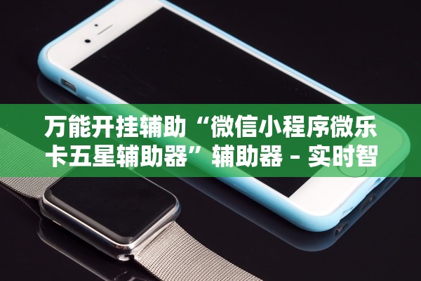 万能开挂辅助“微信小程序微乐卡五星辅助器”辅助器 – 实时智能回复