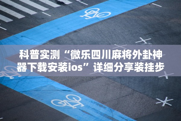科普实测“微乐四川麻将外卦神器下载安装ios	”详细分享装挂步骤教程