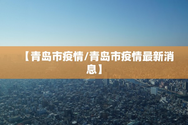 【青岛市疫情/青岛市疫情最新消息】 【青岛市疫情/青岛市疫情最新消息】