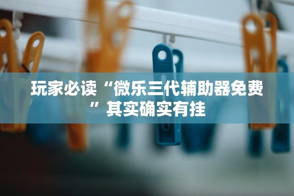 玩家必读“微乐三代辅助器免费”其实确实有挂