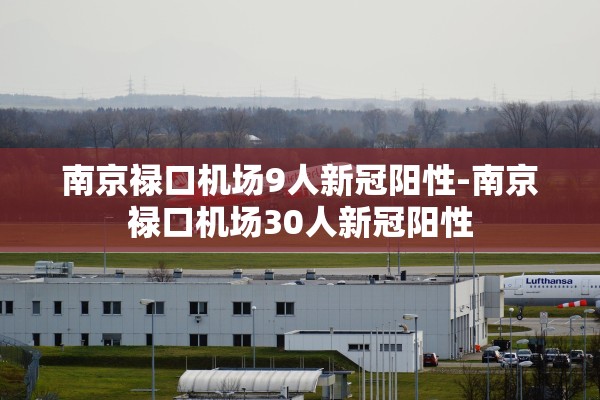 南京禄口机场9人新冠阳性-南京禄口机场30人新冠阳性 南京禄口机场9人新冠阳性-南京禄口机场30人新冠阳性