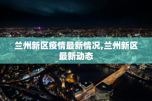 兰州新区疫情最新情况,兰州新区最新动态