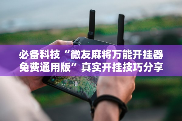 必备科技“微友麻将万能开挂器免费通用版	”真实开挂技巧分享