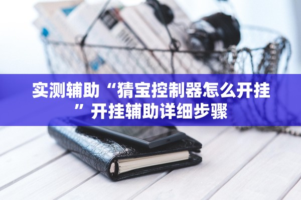 实测辅助“猜宝控制器怎么开挂”开挂辅助详细步骤
