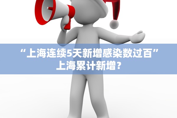 “上海连续5天新增感染数过百	” 上海累计新增？