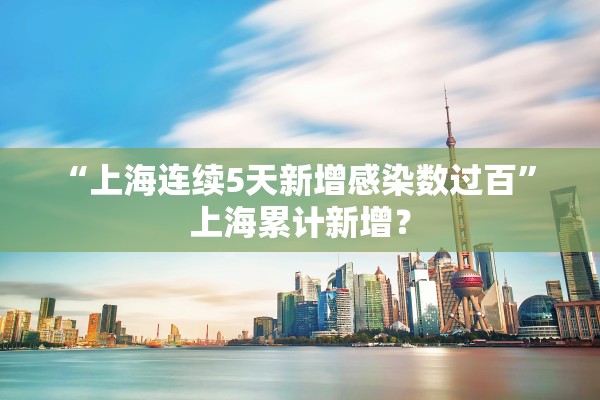 “上海连续5天新增感染数过百” 上海累计新增？