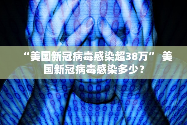 “美国新冠病毒感染超38万	” 美国新冠病毒感染多少？