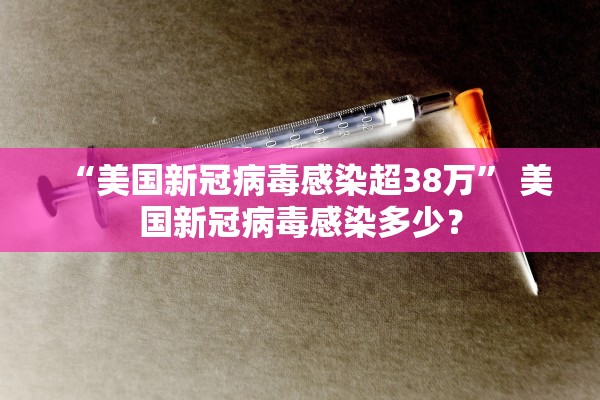 “美国新冠病毒感染超38万” 美国新冠病毒感染多少？
