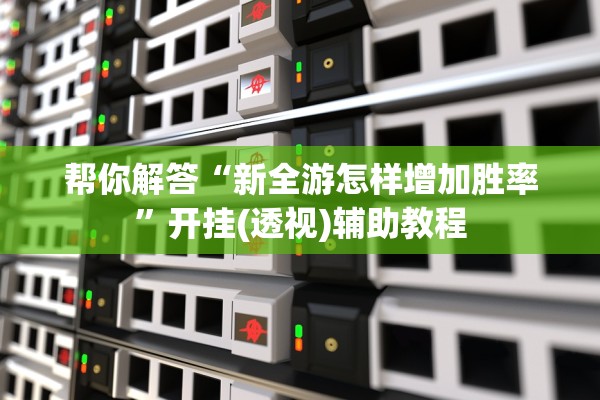 帮你解答“新全游怎样增加胜率	”开挂(透视)辅助教程