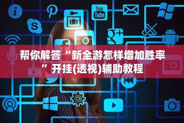 帮你解答“新全游怎样增加胜率”开挂(透视)辅助教程