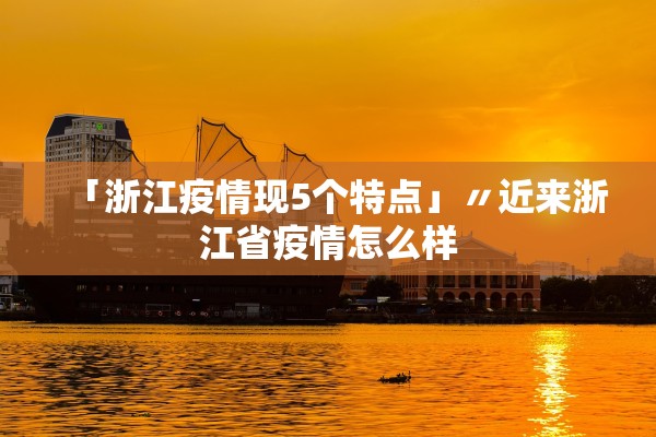 「浙江疫情现5个特点」〃近来浙江省疫情怎么样