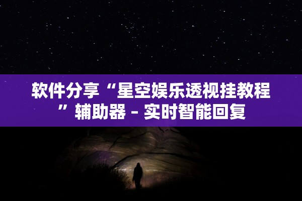 软件分享“星空娱乐透视挂教程	”辅助器 – 实时智能回复