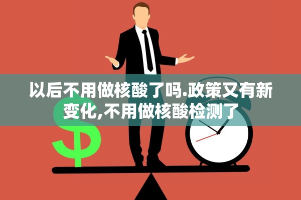 以后不用做核酸了吗.政策又有新变化,不用做核酸检测了