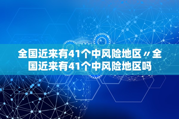 全国近来有41个中风险地区〃全国近来有41个中风险地区吗 全国近来有41个中风险地区〃全国近来有41个中风险地区吗