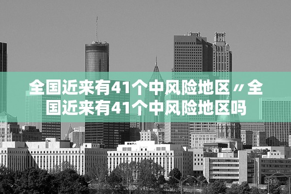 全国近来有41个中风险地区〃全国近来有41个中风险地区吗 全国近来有41个中风险地区〃全国近来有41个中风险地区吗