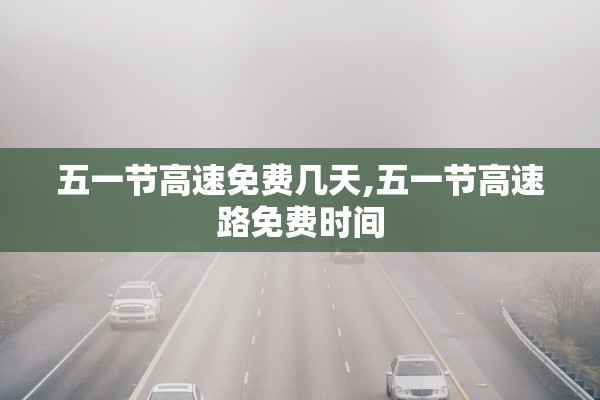五一节高速免费几天,五一节高速路免费时间 五一节高速免费几天,五一节高速路免费时间