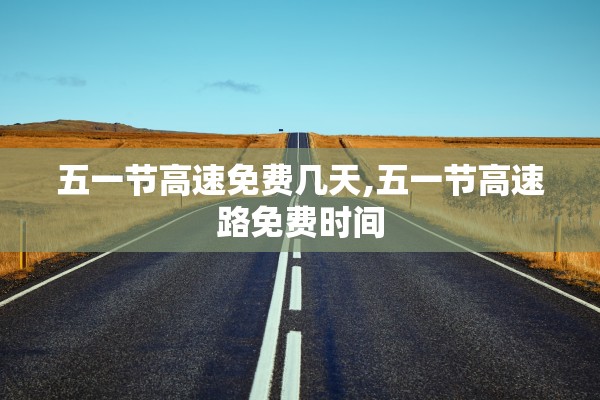 五一节高速免费几天,五一节高速路免费时间 五一节高速免费几天,五一节高速路免费时间
