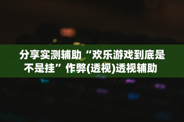 分享实测辅助“欢乐游戏到底是不是挂”作弊(透视)透视辅助 