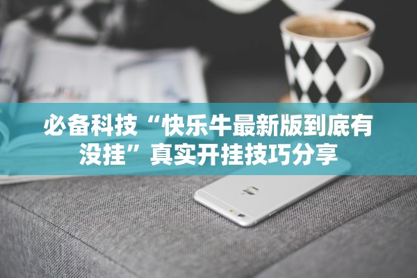 必备科技“快乐牛最新版到底有没挂”真实开挂技巧分享