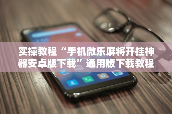 实操教程“手机微乐麻将开挂神器安卓版下载”通用版下载教程！