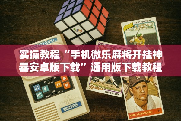 实操教程“手机微乐麻将开挂神器安卓版下载”通用版下载教程！