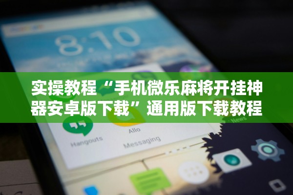 实操教程“手机微乐麻将开挂神器安卓版下载”通用版下载教程！