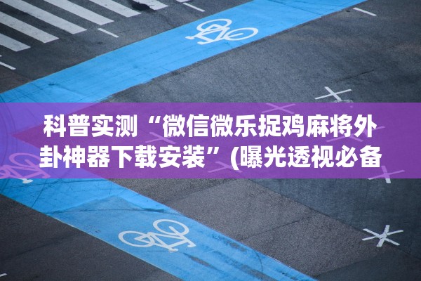 科普实测“微信微乐捉鸡麻将外卦神器下载安装	”(曝光透视必备猫腻)