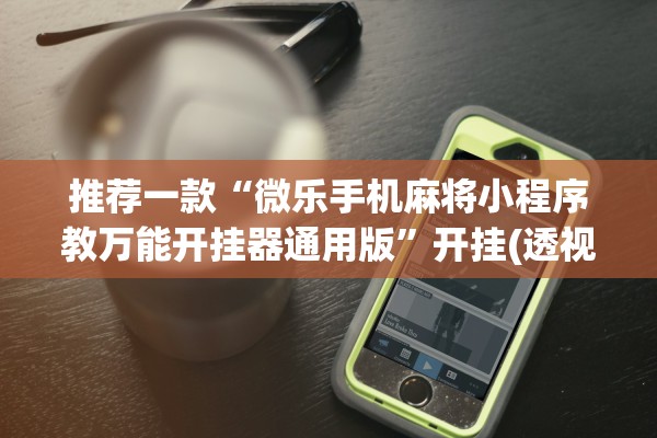 推荐一款“微乐手机麻将小程序教万能开挂器通用版	”开挂(透视)辅助教程