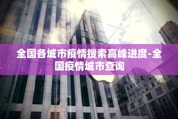 全国各城市疫情搜索高峰进度-全国疫情城市查询
