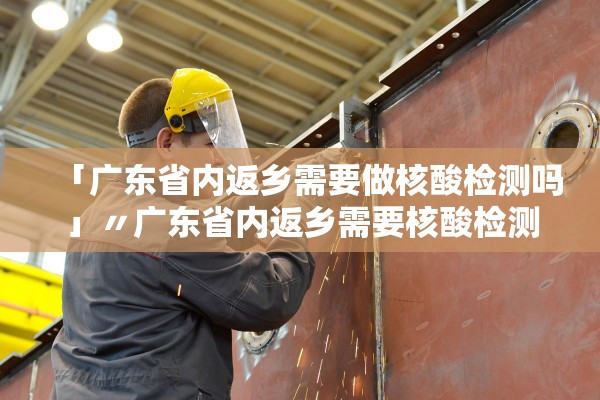 「广东省内返乡需要做核酸检测吗」〃广东省内返乡需要核酸检测证明吗