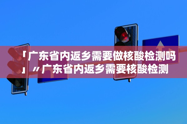 「广东省内返乡需要做核酸检测吗」〃广东省内返乡需要核酸检测证明吗