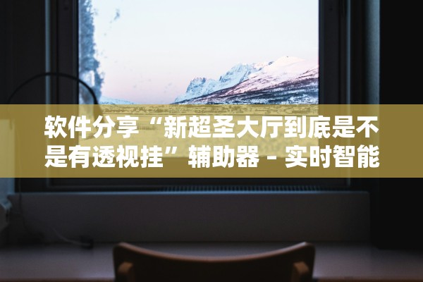 软件分享“新超圣大厅到底是不是有透视挂”辅助器 – 实时智能回复