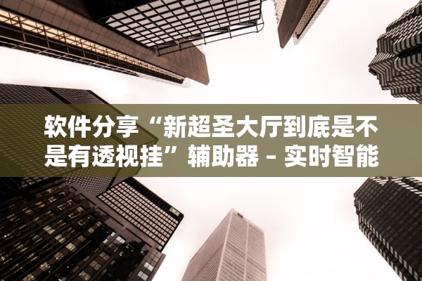 软件分享“新超圣大厅到底是不是有透视挂	”辅助器 – 实时智能回复