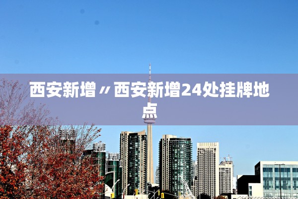 西安新增〃西安新增24处挂牌地点