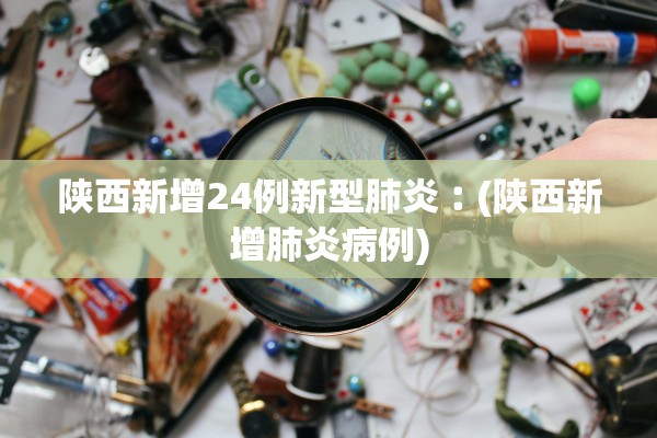 陕西新增24例新型肺炎︰(陕西新增肺炎病例)